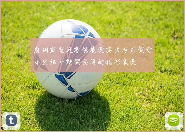 詹姆斯重返赛场展现实力与东契奇小里组合默契无间的精彩表现