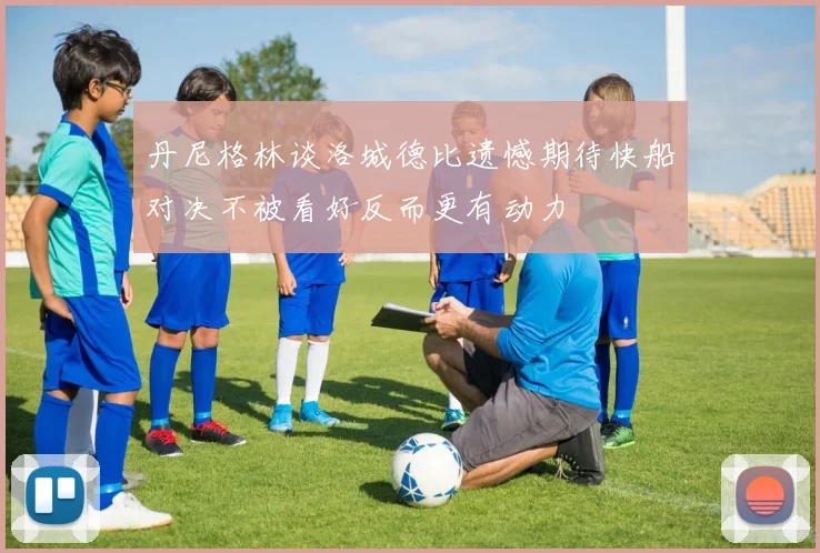丹尼格林谈洛城德比遗憾期待快船对决不被看好反而更有动力